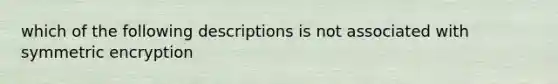 which of the following descriptions is not associated with symmetric encryption