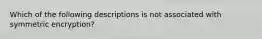 Which of the following descriptions is not associated with symmetric encryption?