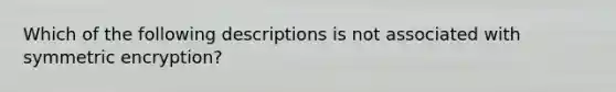 Which of the following descriptions is not associated with symmetric encryption?