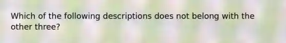 Which of the following descriptions does not belong with the other three?