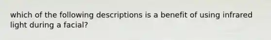 which of the following descriptions is a benefit of using infrared light during a facial?