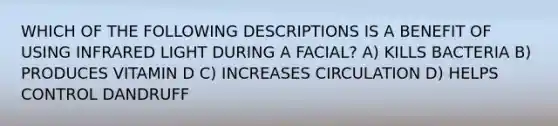 WHICH OF THE FOLLOWING DESCRIPTIONS IS A BENEFIT OF USING INFRARED LIGHT DURING A FACIAL? A) KILLS BACTERIA B) PRODUCES VITAMIN D C) INCREASES CIRCULATION D) HELPS CONTROL DANDRUFF