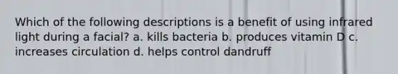 Which of the following descriptions is a benefit of using infrared light during a facial? a. kills bacteria b. produces vitamin D c. increases circulation d. helps control dandruff