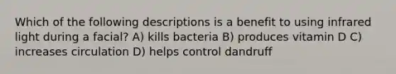 Which of the following descriptions is a benefit to using infrared light during a facial? A) kills bacteria B) produces vitamin D C) increases circulation D) helps control dandruff