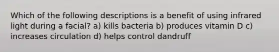 Which of the following descriptions is a benefit of using infrared light during a facial? a) kills bacteria b) produces vitamin D c) increases circulation d) helps control dandruff