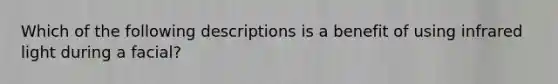 Which of the following descriptions is a benefit of using infrared light during a facial?