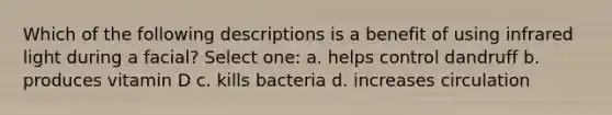 Which of the following descriptions is a benefit of using infrared light during a facial? Select one: a. helps control dandruff b. produces vitamin D c. kills bacteria d. increases circulation