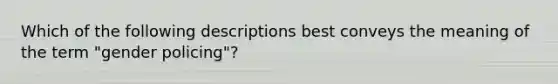 Which of the following descriptions best conveys the meaning of the term "gender policing"?