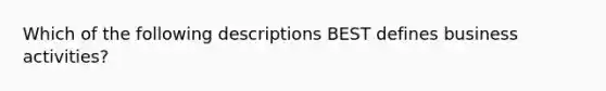 Which of the following descriptions BEST defines business activities?