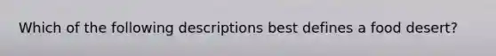 Which of the following descriptions best defines a food desert?
