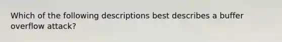 Which of the following descriptions best describes a buffer overflow attack?