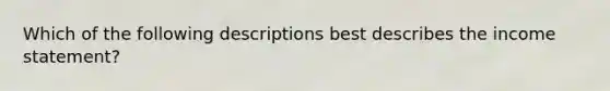 Which of the following descriptions best describes the income statement?