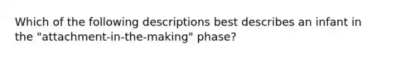 Which of the following descriptions best describes an infant in the "attachment-in-the-making" phase?