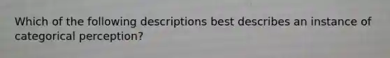 Which of the following descriptions best describes an instance of categorical perception?