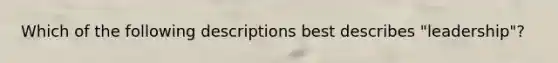 Which of the following descriptions best describes "leadership"?