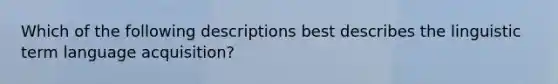 Which of the following descriptions best describes the linguistic term language acquisition?