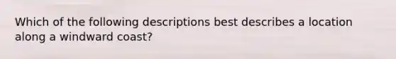 Which of the following descriptions best describes a location along a windward coast?