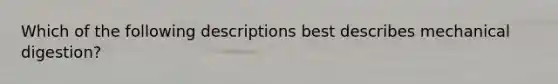 Which of the following descriptions best describes mechanical digestion?