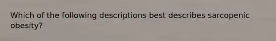 Which of the following descriptions best describes sarcopenic obesity?