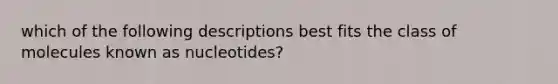 which of the following descriptions best fits the class of molecules known as nucleotides?