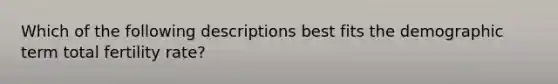 Which of the following descriptions best fits the demographic term total fertility rate?