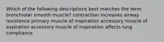 Which of the following descriptions best matches the term bronchiolar smooth muscle? contraction increases airway resistance primary muscle of inspiration accessory muscle of expiration accessory muscle of inspiration affects lung compliance