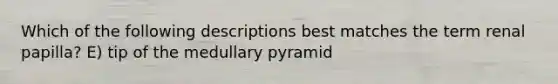 Which of the following descriptions best matches the term renal papilla? E) tip of the medullary pyramid