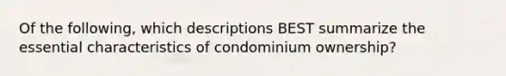 Of the following, which descriptions BEST summarize the essential characteristics of condominium ownership?