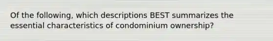 Of the following, which descriptions BEST summarizes the essential characteristics of condominium ownership?