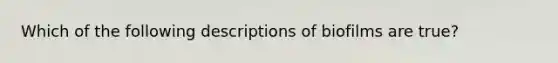 Which of the following descriptions of biofilms are true?