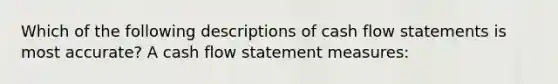 Which of the following descriptions of cash flow statements is most accurate? A cash flow statement measures: