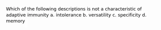 Which of the following descriptions is not a characteristic of adaptive immunity a. intolerance b. versatility c. specificity d. memory