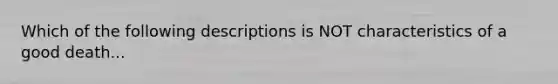 Which of the following descriptions is NOT characteristics of a good death...