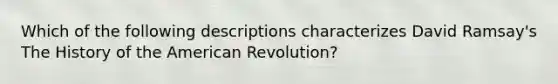 Which of the following descriptions characterizes David Ramsay's The History of the American Revolution?