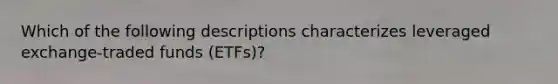 Which of the following descriptions characterizes leveraged exchange-traded funds (ETFs)?