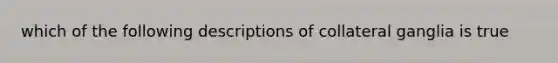 which of the following descriptions of collateral ganglia is true