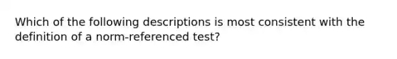 Which of the following descriptions is most consistent with the definition of a norm-referenced test?