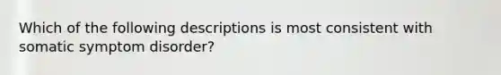 Which of the following descriptions is most consistent with somatic symptom disorder?