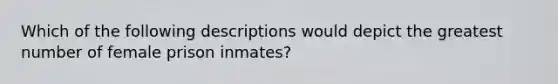 Which of the following descriptions would depict the greatest number of female prison inmates?