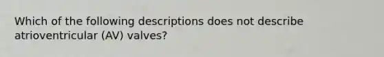Which of the following descriptions does not describe atrioventricular (AV) valves?