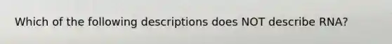 Which of the following descriptions does NOT describe RNA?