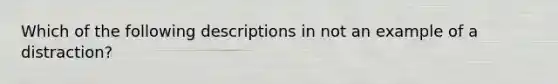 Which of the following descriptions in not an example of a distraction?