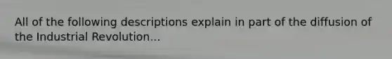 All of the following descriptions explain in part of the diffusion of the Industrial Revolution...