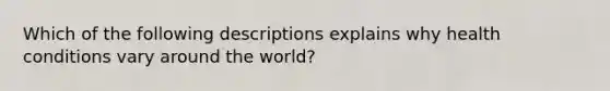 Which of the following descriptions explains why health conditions vary around the world?