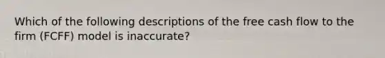 Which of the following descriptions of the free cash flow to the firm (FCFF) model is inaccurate?