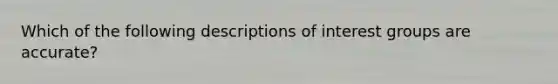 Which of the following descriptions of interest groups are accurate?