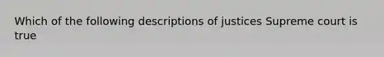 Which of the following descriptions of justices Supreme court is true