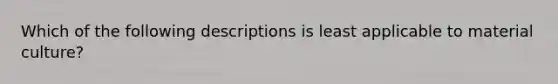 Which of the following descriptions is least applicable to material culture?