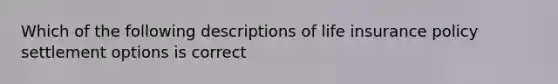 Which of the following descriptions of life insurance policy settlement options is correct