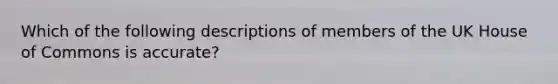 Which of the following descriptions of members of the UK House of Commons is accurate?